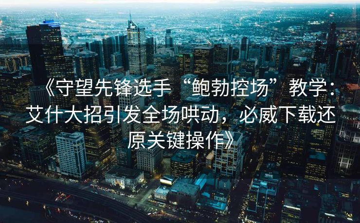 《守望先锋选手“鲍勃控场”教学：艾什大招引发全场哄动，必威下载还原关键操作》