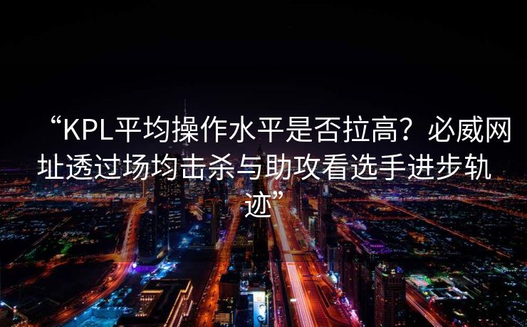 “KPL平均操作水平是否拉高？必威网址透过场均击杀与助攻看选手进步轨迹”