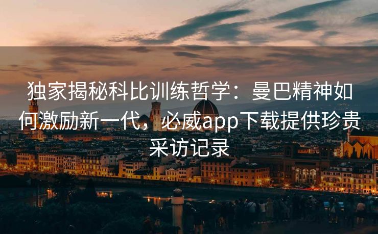 独家揭秘科比训练哲学：曼巴精神如何激励新一代，必威app下载提供珍贵采访记录