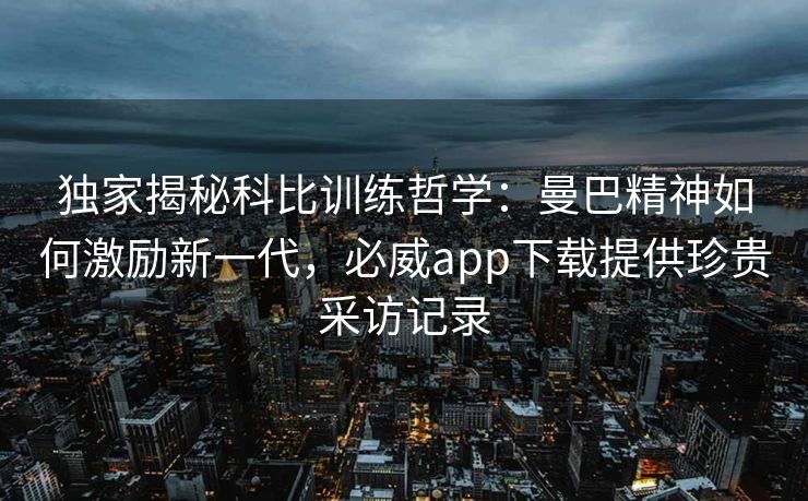 独家揭秘科比训练哲学：曼巴精神如何激励新一代，必威app下载提供珍贵采访记录  第2张