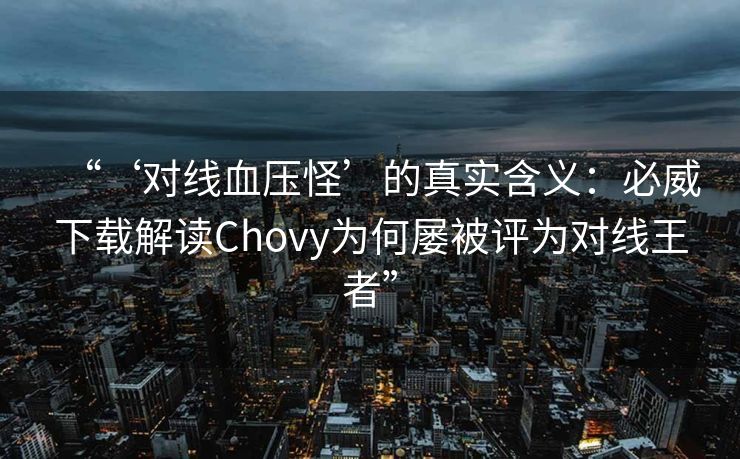 “‘对线血压怪’的真实含义：必威下载解读Chovy为何屡被评为对线王者”