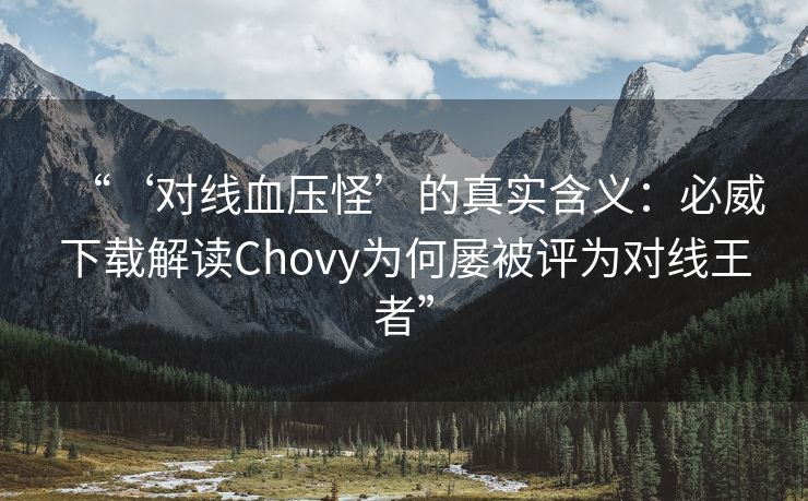 “‘对线血压怪’的真实含义：必威下载解读Chovy为何屡被评为对线王者”  第2张