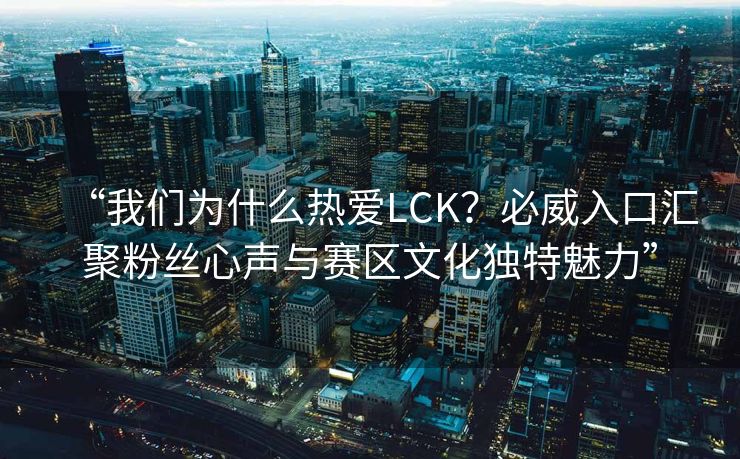 “我们为什么热爱LCK？必威入口汇聚粉丝心声与赛区文化独特魅力”