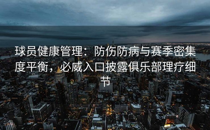 球员健康管理：防伤防病与赛季密集度平衡，必威入口披露俱乐部理疗细节  第2张