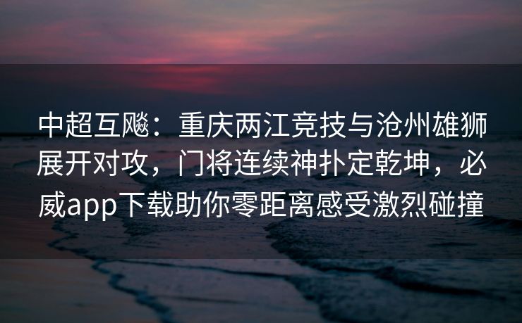 中超互飚：重庆两江竞技与沧州雄狮展开对攻，门将连续神扑定乾坤，必威app下载助你零距离感受激烈碰撞
