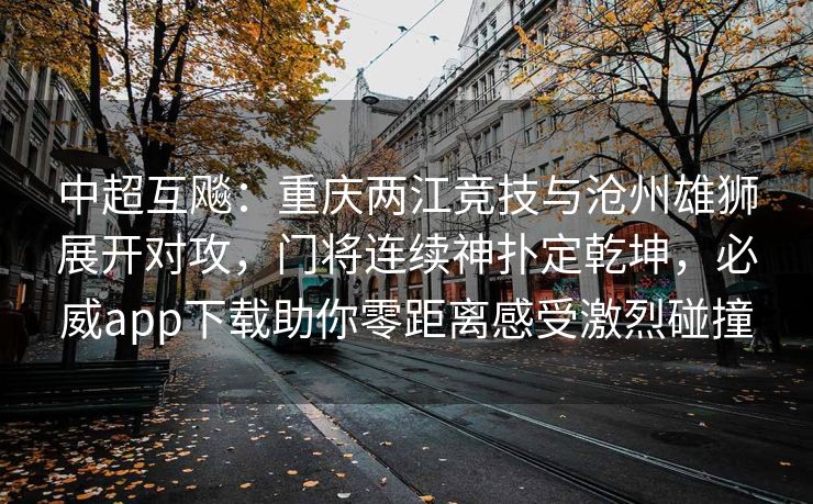 中超互飚：重庆两江竞技与沧州雄狮展开对攻，门将连续神扑定乾坤，必威app下载助你零距离感受激烈碰撞  第2张
