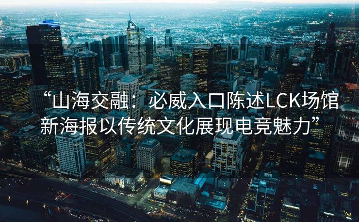 “山海交融：必威入口陈述LCK场馆新海报以传统文化展现电竞魅力”  第2张