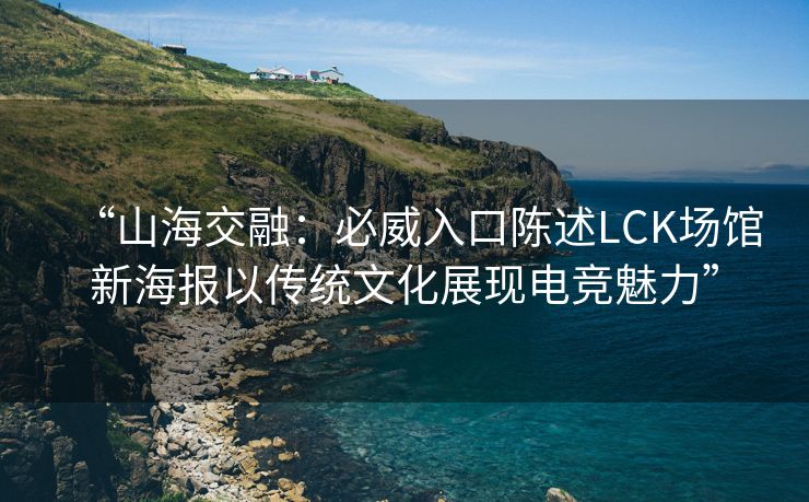 “山海交融：必威入口陈述LCK场馆新海报以传统文化展现电竞魅力”
