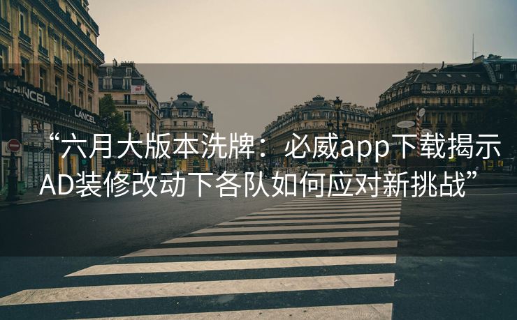 “六月大版本洗牌：必威app下载揭示AD装修改动下各队如何应对新挑战”
