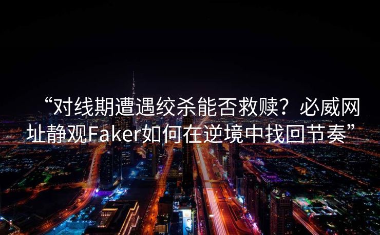 “对线期遭遇绞杀能否救赎？必威网址静观Faker如何在逆境中找回节奏”
