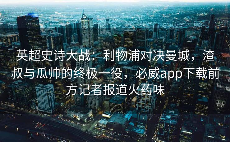 英超史诗大战：利物浦对决曼城，渣叔与瓜帅的终极一役，必威app下载前方记者报道火药味  第2张