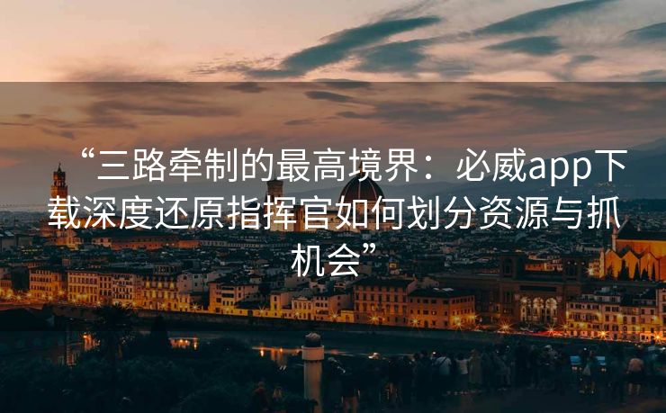 “三路牵制的最高境界：必威app下载深度还原指挥官如何划分资源与抓机会”  第2张