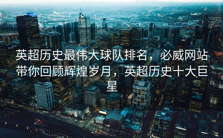 英超历史最伟大球队排名，必威网站带你回顾辉煌岁月，英超历史十大巨星