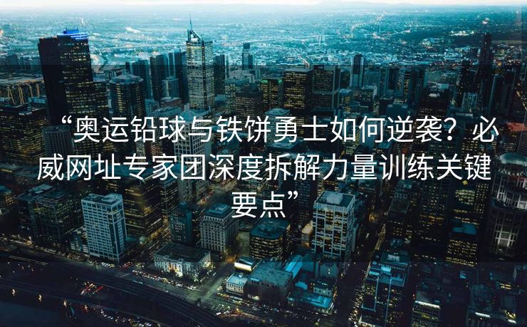 “奥运铅球与铁饼勇士如何逆袭？必威网址专家团深度拆解力量训练关键要点”