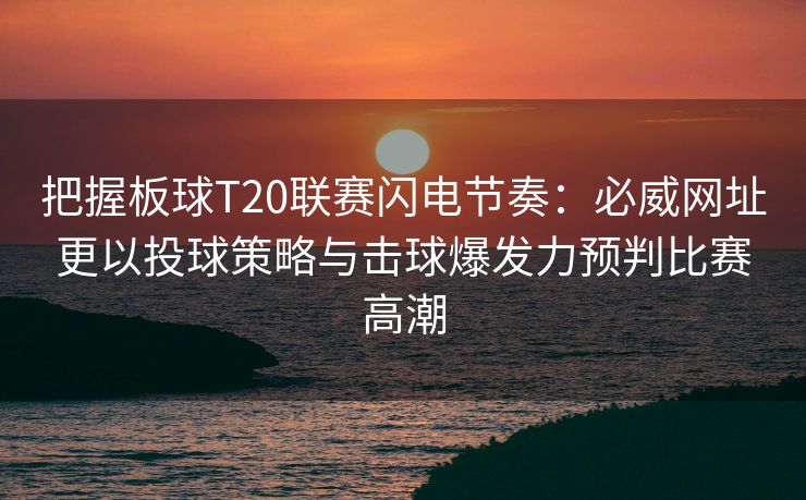把握板球T20联赛闪电节奏：必威网址更以投球策略与击球爆发力预判比赛高潮  第2张