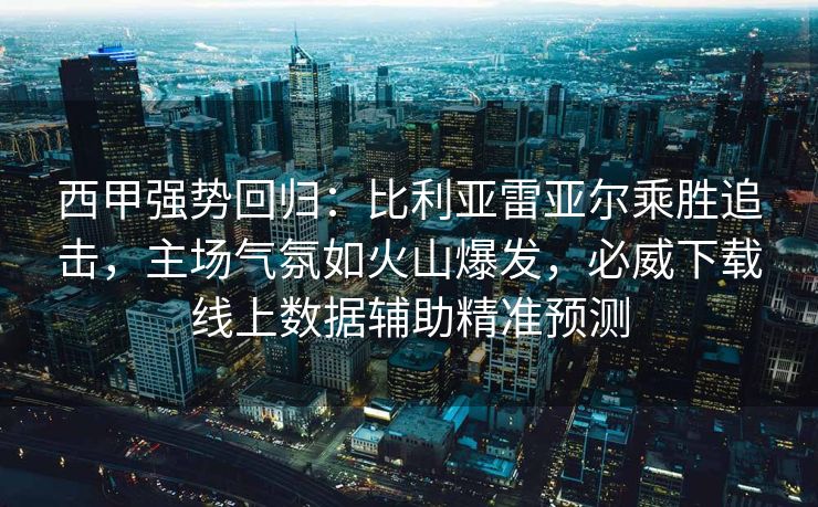 西甲强势回归：比利亚雷亚尔乘胜追击，主场气氛如火山爆发，必威下载线上数据辅助精准预测