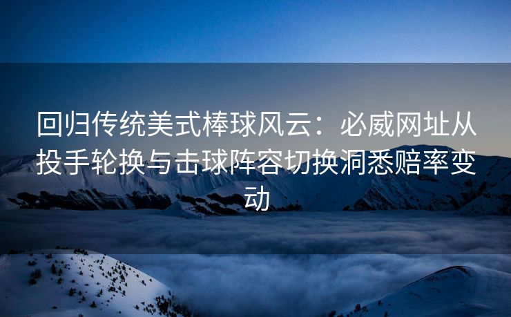 回归传统美式棒球风云：必威网址从投手轮换与击球阵容切换洞悉赔率变动