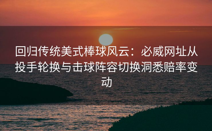 回归传统美式棒球风云：必威网址从投手轮换与击球阵容切换洞悉赔率变动  第2张