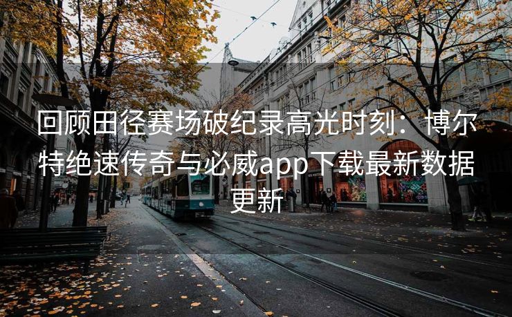 回顾田径赛场破纪录高光时刻：博尔特绝速传奇与必威app下载最新数据更新