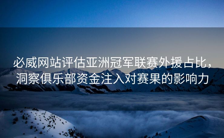 必威网站评估亚洲冠军联赛外援占比，洞察俱乐部资金注入对赛果的影响力  第2张