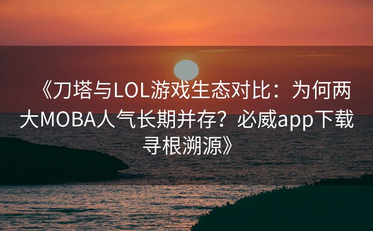 《刀塔与LOL游戏生态对比：为何两大MOBA人气长期并存？必威app下载寻根溯源》