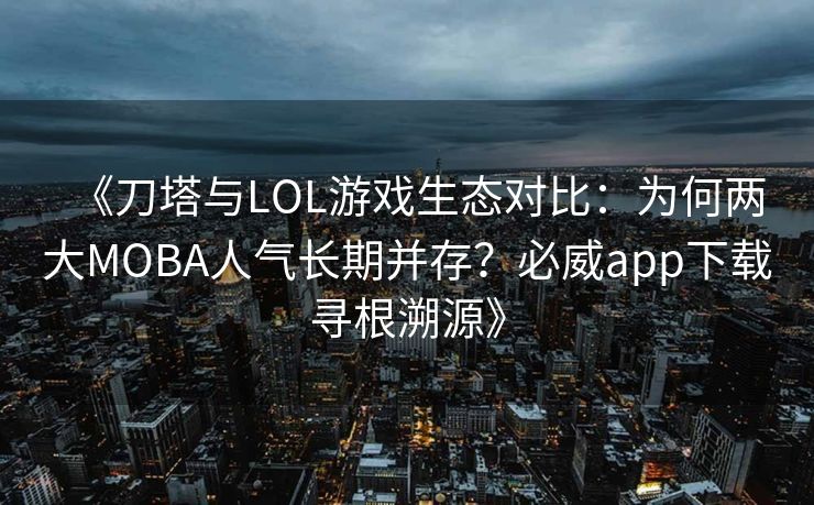 《刀塔与LOL游戏生态对比：为何两大MOBA人气长期并存？必威app下载寻根溯源》  第2张