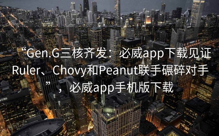 “Gen.G三核齐发：必威app下载见证Ruler、Chovy和Peanut联手碾碎对手”，必威app手机版下载