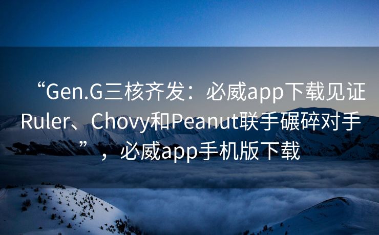 “Gen.G三核齐发：必威app下载见证Ruler、Chovy和Peanut联手碾碎对手”，必威app手机版下载  第2张