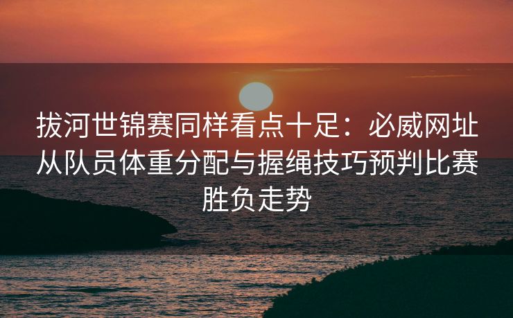 拔河世锦赛同样看点十足：必威网址从队员体重分配与握绳技巧预判比赛胜负走势  第2张