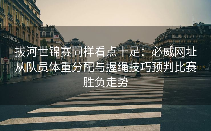 拔河世锦赛同样看点十足：必威网址从队员体重分配与握绳技巧预判比赛胜负走势