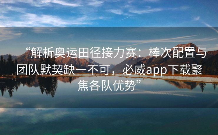 “解析奥运田径接力赛：棒次配置与团队默契缺一不可，必威app下载聚焦各队优势”