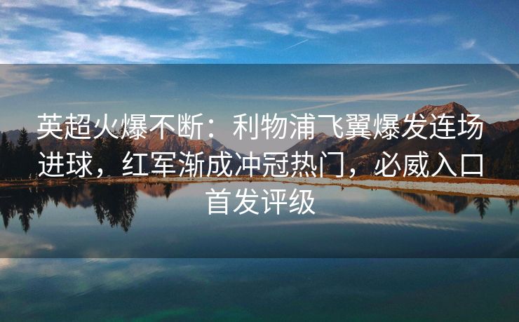 英超火爆不断：利物浦飞翼爆发连场进球，红军渐成冲冠热门，必威入口首发评级  第1张