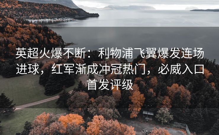 英超火爆不断：利物浦飞翼爆发连场进球，红军渐成冲冠热门，必威入口首发评级  第2张
