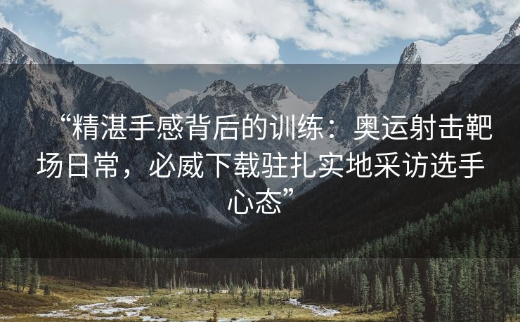 “精湛手感背后的训练：奥运射击靶场日常，必威下载驻扎实地采访选手心态”  第2张