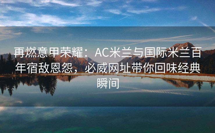 再燃意甲荣耀：AC米兰与国际米兰百年宿敌恩怨，必威网址带你回味经典瞬间  第2张