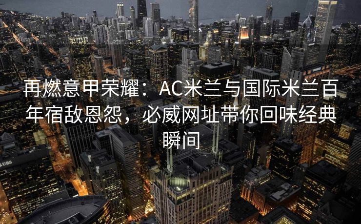 再燃意甲荣耀：AC米兰与国际米兰百年宿敌恩怨，必威网址带你回味经典瞬间  第1张