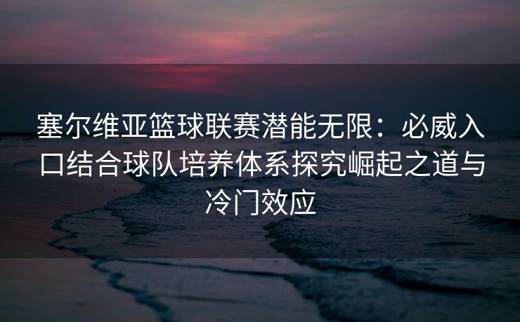 塞尔维亚篮球联赛潜能无限：必威入口结合球队培养体系探究崛起之道与冷门效应  第2张