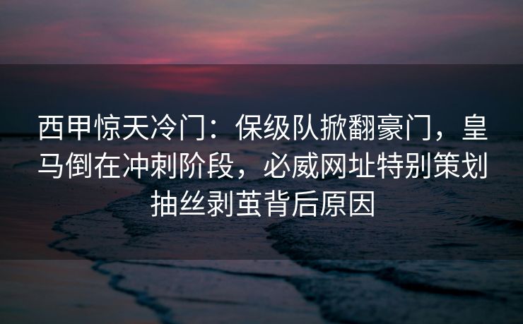 西甲惊天冷门：保级队掀翻豪门，皇马倒在冲刺阶段，必威网址特别策划抽丝剥茧背后原因  第1张