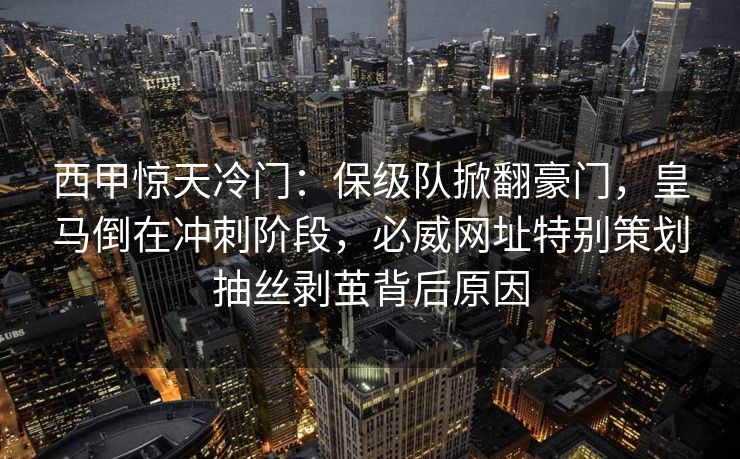 西甲惊天冷门：保级队掀翻豪门，皇马倒在冲刺阶段，必威网址特别策划抽丝剥茧背后原因  第2张