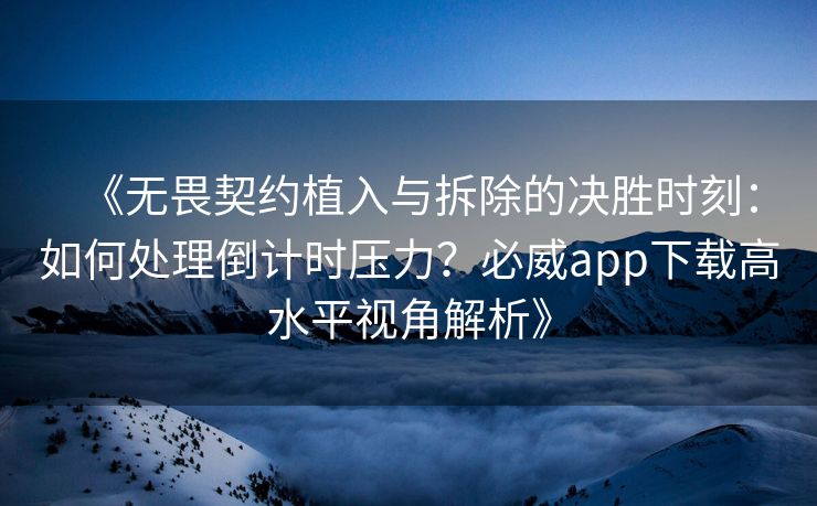 《无畏契约植入与拆除的决胜时刻：如何处理倒计时压力？必威app下载高水平视角解析》  第1张