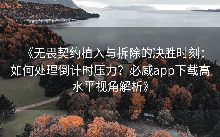 《无畏契约植入与拆除的决胜时刻：如何处理倒计时压力？必威app下载高水平视角解析》  第2张