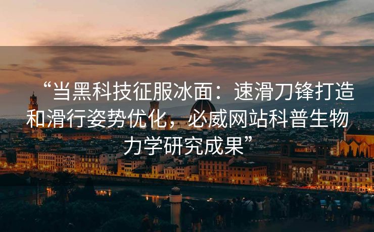 “当黑科技征服冰面：速滑刀锋打造和滑行姿势优化，必威网站科普生物力学研究成果”  第1张
