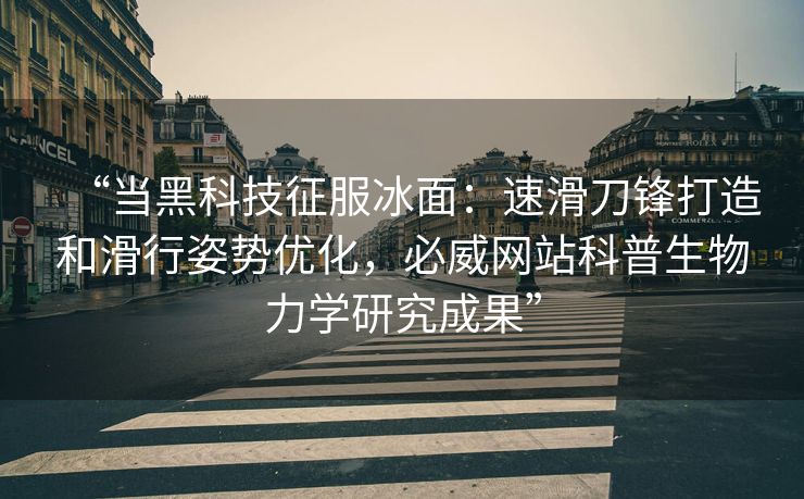 “当黑科技征服冰面：速滑刀锋打造和滑行姿势优化，必威网站科普生物力学研究成果”  第2张