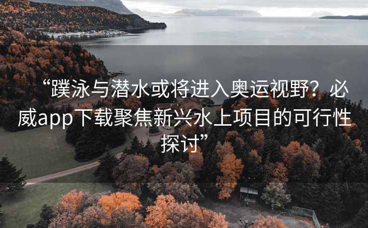 “蹼泳与潜水或将进入奥运视野？必威app下载聚焦新兴水上项目的可行性探讨”  第1张