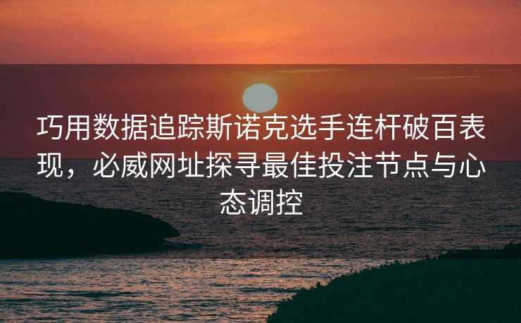 巧用数据追踪斯诺克选手连杆破百表现，必威网址探寻最佳投注节点与心态调控  第2张
