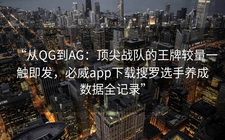 “从QG到AG：顶尖战队的王牌较量一触即发，必威app下载搜罗选手养成数据全记录”  第2张