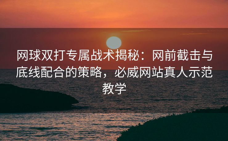 网球双打专属战术揭秘：网前截击与底线配合的策略，必威网站真人示范教学