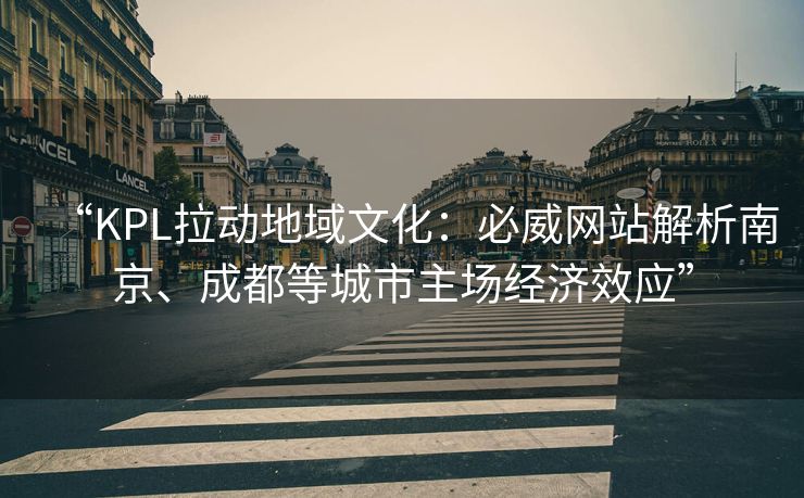 “KPL拉动地域文化：必威网站解析南京、成都等城市主场经济效应”