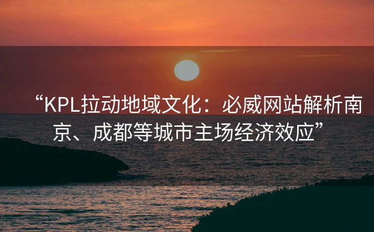 “KPL拉动地域文化：必威网站解析南京、成都等城市主场经济效应”  第2张