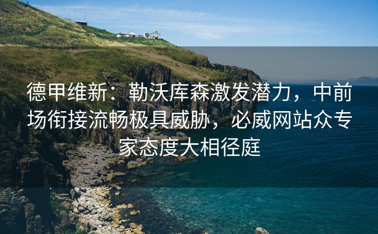 德甲维新：勒沃库森激发潜力，中前场衔接流畅极具威胁，必威网站众专家态度大相径庭